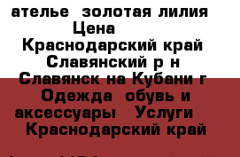 ателье *золотая лилия* › Цена ­ 200 - Краснодарский край, Славянский р-н, Славянск-на-Кубани г. Одежда, обувь и аксессуары » Услуги   . Краснодарский край